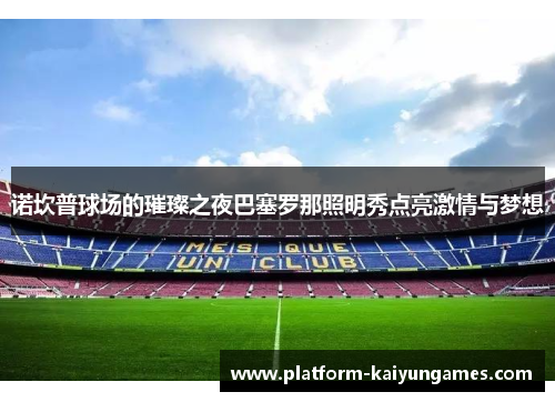 诺坎普球场的璀璨之夜巴塞罗那照明秀点亮激情与梦想