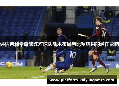 评估普利希奇缺阵对球队战术布局与比赛结果的潜在影响