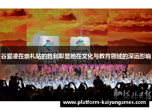 谷爱凌在崇礼站的胜利彰显她在文化与教育领域的深远影响