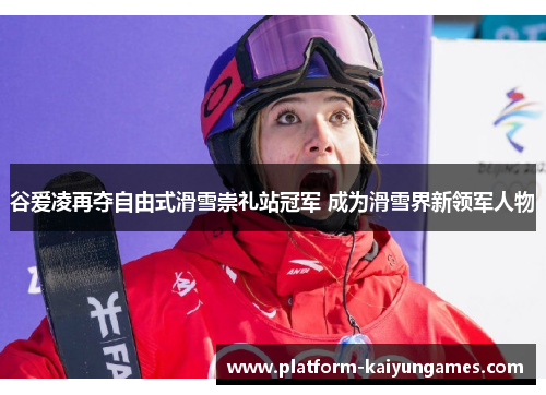 谷爱凌再夺自由式滑雪崇礼站冠军 成为滑雪界新领军人物