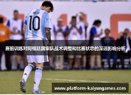赛前训练对阿根廷国家队战术调整和比赛状态的深远影响分析
