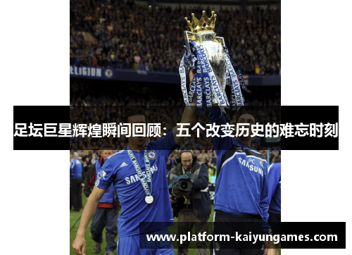 足坛巨星辉煌瞬间回顾：五个改变历史的难忘时刻