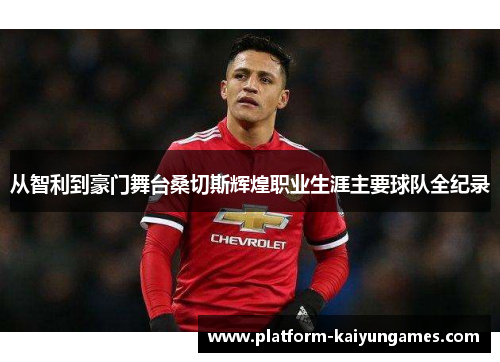 从智利到豪门舞台桑切斯辉煌职业生涯主要球队全纪录