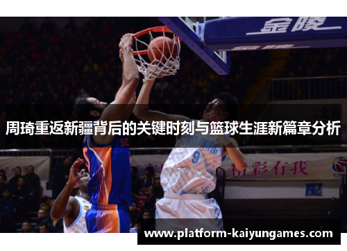周琦重返新疆背后的关键时刻与篮球生涯新篇章分析