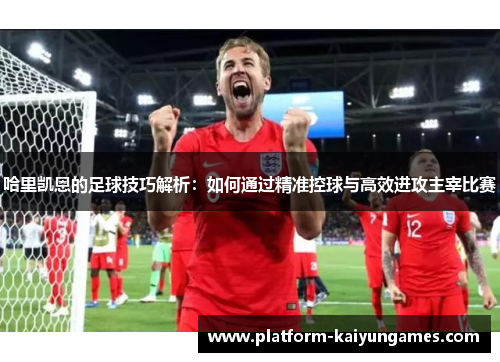 哈里凯恩的足球技巧解析：如何通过精准控球与高效进攻主宰比赛