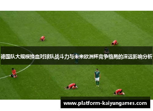 德国队大规模换血对球队战斗力与未来欧洲杯竞争格局的深远影响分析