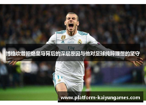 博格坎普拒绝皇马背后的深层原因与他对足球纯粹理想的坚守