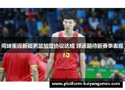 周琦重返新疆男篮加盟协议达成 球迷期待新赛季表现