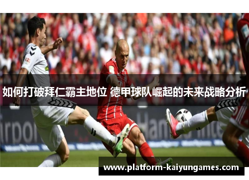 如何打破拜仁霸主地位 德甲球队崛起的未来战略分析 如何打破拜仁霸主地位 德甲球队崛起的未来战略分析