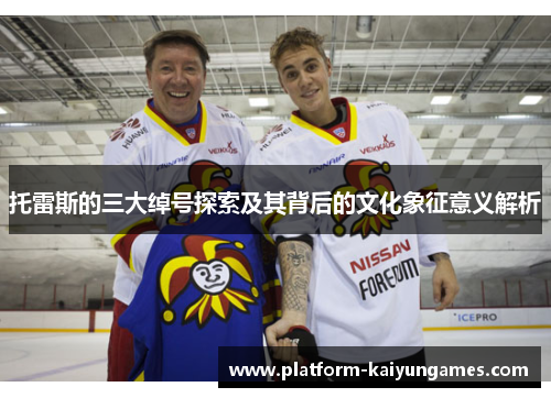 托雷斯的三大绰号探索及其背后的文化象征意义解析