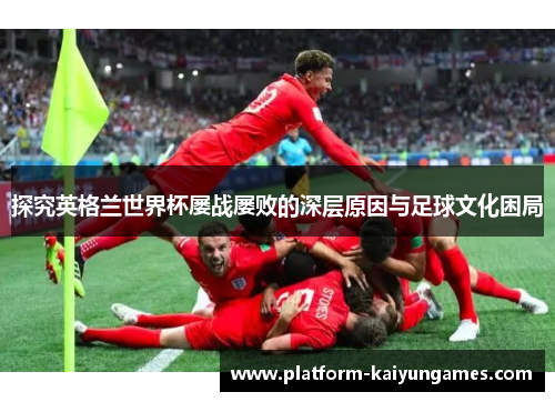 探究英格兰世界杯屡战屡败的深层原因与足球文化困局