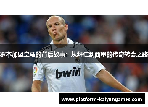 罗本加盟皇马的背后故事：从拜仁到西甲的传奇转会之路