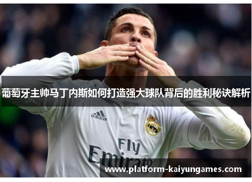 葡萄牙主帅马丁内斯如何打造强大球队背后的胜利秘诀解析