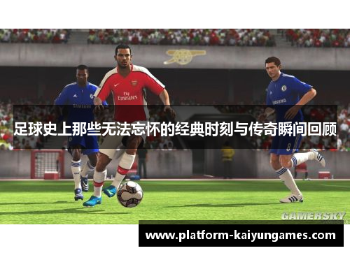 足球史上那些无法忘怀的经典时刻与传奇瞬间回顾