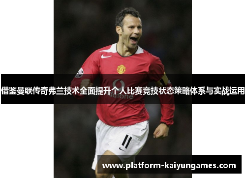 借鉴曼联传奇弗兰技术全面提升个人比赛竞技状态策略体系与实战运用