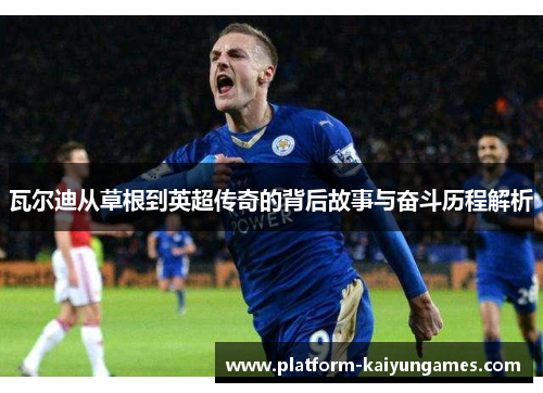 瓦尔迪从草根到英超传奇的背后故事与奋斗历程解析