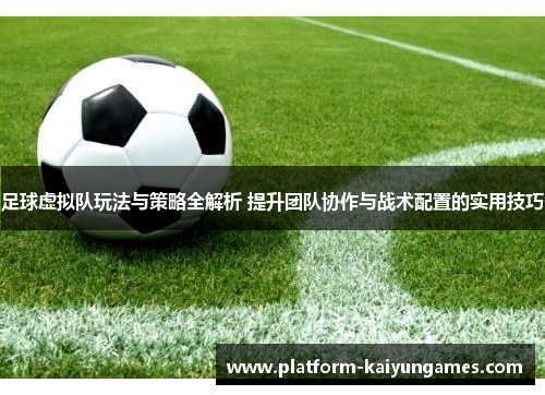 足球虚拟队玩法与策略全解析 提升团队协作与战术配置的实用技巧