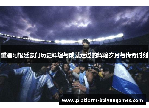 重温阿根廷豪门历史辉煌与成就走过的辉煌岁月与传奇时刻