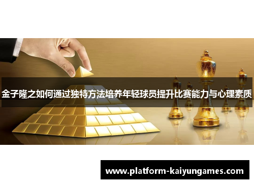 金子隆之如何通过独特方法培养年轻球员提升比赛能力与心理素质