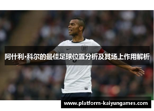 阿什利·科尔的最佳足球位置分析及其场上作用解析