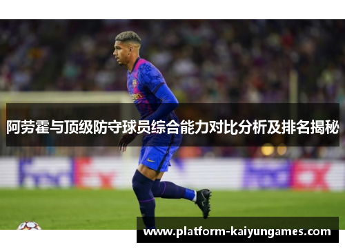 阿劳霍与顶级防守球员综合能力对比分析及排名揭秘