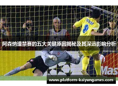 阿森纳遭禁赛的五大关键原因揭秘及其深远影响分析